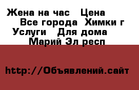 Жена на час › Цена ­ 3 000 - Все города, Химки г. Услуги » Для дома   . Марий Эл респ.